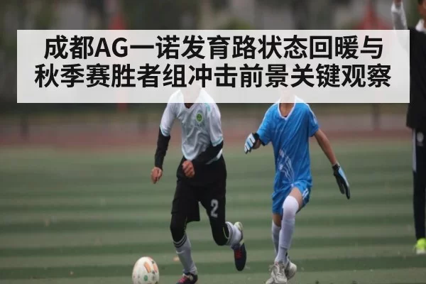 成都AG一诺发育路状态回暖与秋季赛胜者组冲击前景关键观察