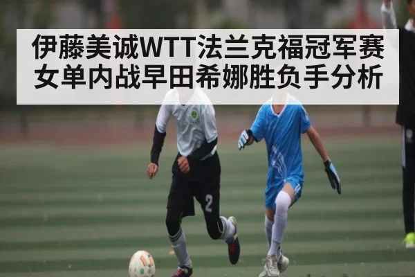 伊藤美诚WTT法兰克福冠军赛女单内战早田希娜胜负手分析